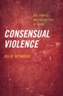 Image for Consensual violence  : sex, sports, and the politics of injury