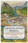 Image for Assimilating Seoul  : Japanese rule and the politics of public space in colonial Korea, 1910-1945