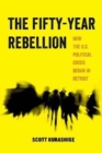 Image for The Fifty-Year Rebellion : How the U.S. Political Crisis Began in Detroit