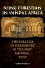 Image for Being Christian in Vandal Africa : The Politics of Orthodoxy in the Post-Imperial West
