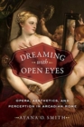 Image for Dreaming with Open Eyes : Opera, Aesthetics, and Perception in Arcadian Rome
