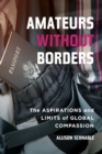 Image for Amateurs without borders  : the aspirations and limits of global compassion