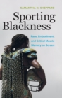 Image for Sporting Blackness : Race, Embodiment, and Critical Muscle Memory on Screen