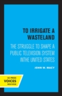 Image for To irrigate a wasteland  : the struggle to shape a public television system in the United States