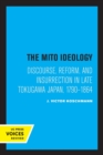 Image for The Mito ideology  : discourse, reform, and insurrection in late Tokugawa Japan, 1790-1864