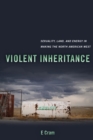 Image for Violent inheritance  : sexuality, land, and energy in making the North American West