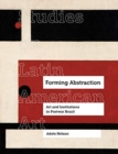 Image for Forming abstraction  : art and institutions in postwar Brazil
