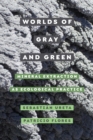 Image for Worlds of gray and green  : mineral extraction as ecological practice