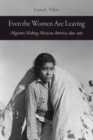 Image for Even the women are leaving  : migrants making Mexican America, 1890-1965
