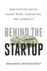 Image for Behind the startup  : how venture capital shapes work, innovation, and inequality