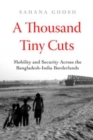 Image for A thousand tiny cuts  : mobility and security across the Bangladesh-India borderlands