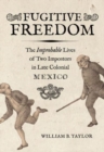 Image for Fugitive freedom  : the improbable lives of two impostors in late colonial Mexico