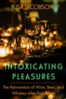 Image for Intoxicating Pleasures : The Reinvention of Wine, Beer, and Whiskey after Prohibition