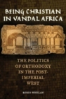 Image for Being Christian in Vandal Africa  : the politics of orthodoxy in the post-imperial West