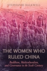 Image for The Women Who Ruled China : Buddhism, Multiculturalism, and Governance in the Sixth Century