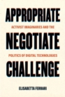 Image for Appropriate, Negotiate, Challenge : Activist Imaginaries and the Politics of Digital Technologies