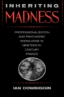 Image for Inheriting Madness: Professionalization and Psychiatric Knowledge in Nineteenth-Century France