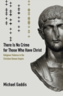 Image for There is no crime for those who have Christ: religious violence in the Christian Roman Empire