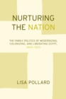 Image for Nurturing the nation: the family politics of modernizing, colonizing and liberating Egypt, 1805-1923
