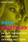 Image for Neon wasteland: on love, motherhood, and sex work in a rust belt town