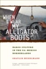 Image for When I Wear My Alligator Boots: Narco-Culture in the U.S. Mexico Borderlands