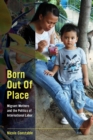 Image for Born out of place: migrant mothers and the politics of international labor