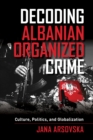Image for Decoding Albanian organized crime: culture, politics, and globalization