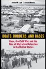 Image for Boats, borders, and bases: race, the Cold War, and the rise of migration detention in the United States