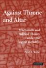 Image for Against throne and altar  : Machiavelli and political theory under the English Republic