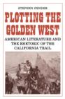 Image for Plotting the golden west  : American literature and the rhetoric of the California trail