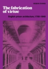 Image for The fabrication of virtue  : English prison architecture, 1750-1840