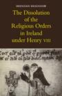 Image for The Dissolution of the Religious Orders in Ireland under Henry VIII