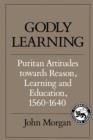 Image for Godly Learning : Puritan Attitudes towards Reason, Learning and Education, 1560-1640