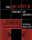 Image for The quantum theory of motion  : an account of the de Broglie-Bohm causal interpretation of quantum mechanics