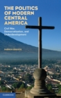 Image for The politics of modern Central America  : civil war, democratization, and underdevelopment