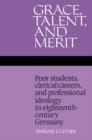 Image for Grace, talent, and merit  : poor students, clerical careers, and professional ideology in eighteenth-century Germany