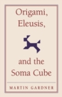 Image for Origami, Eleusis, and the Soma cube  : Martin Gardner&#39;s mathematical diversions