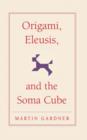 Image for Origami, Eleusis, and the Soma cube  : Martin Gardner&#39;s mathematical diversions