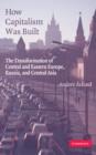 Image for How capitalism was built  : the transformation of Central and Eastern Europe, Russia, and Central Asia