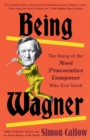 Image for Being Wagner: The Story of the Most Provocative Composer Who Ever Lived