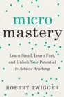 Image for Micromastery: learn small, learn fast, and unlock your potential to achieve anything