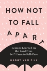 Image for How not to fall apart: lessons learned on the road from self-harm to self-care