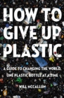 Image for How to Give Up Plastic: A Guide to Changing the World, One Plastic Bottle at a Time