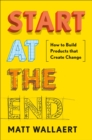 Image for Start at the End: How to Build Products That Create Change