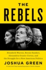 Image for The rebels  : Elizabeth Warren, Bernie Sanders, Alexandria Ocasio-Cortez, and the struggle for a new American politics