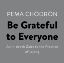 Image for Be Grateful to Everyone: An In-depth Guide to the Practice of Lojong