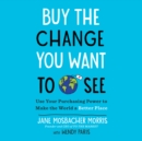 Image for Buy the Change You Want to See: Use Your Purchasing Power to Make the World a Better Place