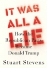 Image for It Was All a Lie  : How the Republican Party Became Donald Trump 