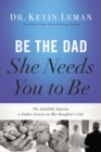 Image for Be the Dad She Needs You to Be : The Indelible Imprint a Father Leaves on His Daughter&#39;s Life