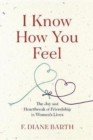 Image for I Know How You Feel : The Joy and Heartbreak of Friendship in Women?s Lives